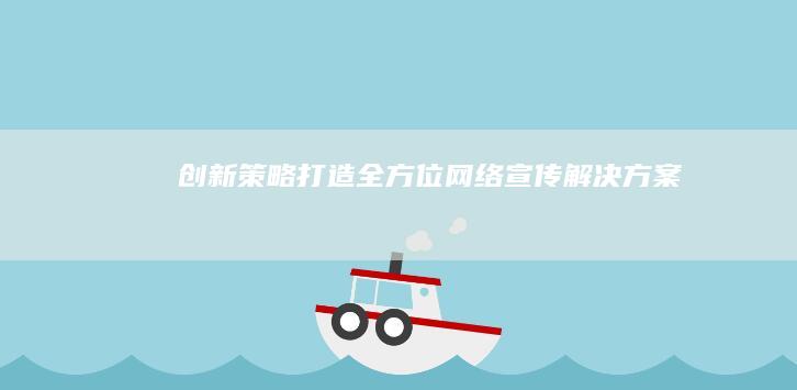 创新策略：打造全方位网络宣传解决方案